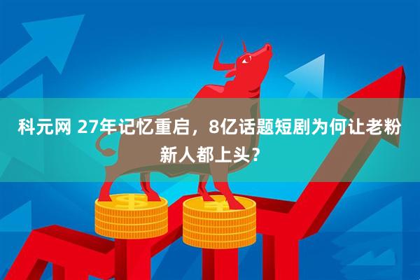科元网 27年记忆重启，8亿话题短剧为何让老粉新人都上头？