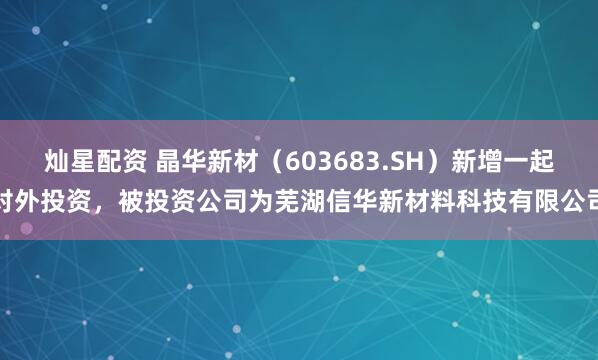 灿星配资 晶华新材（603683.SH）新增一起对外投资，被投资公司为芜湖信华新材料科技有限公司