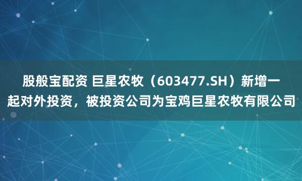 股般宝配资 巨星农牧（603477.SH）新增一起对外投资，被投资公司为宝鸡巨星农牧有限公司