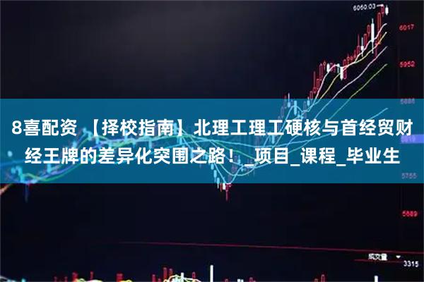 8喜配资 【择校指南】北理工理工硬核与首经贸财经王牌的差异化突围之路！_项目_课程_毕业生