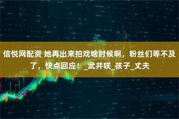 信悦网配资 她再出来拍戏啥时候啊，粉丝们等不及了，快点回应！_武井咲_孩子_丈夫