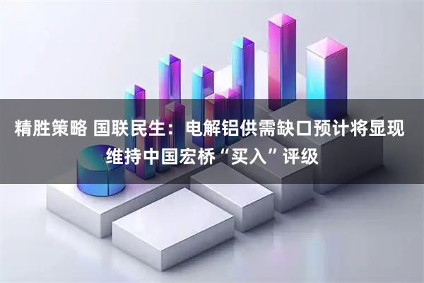 精胜策略 国联民生：电解铝供需缺口预计将显现 维持中国宏桥“买入”评级