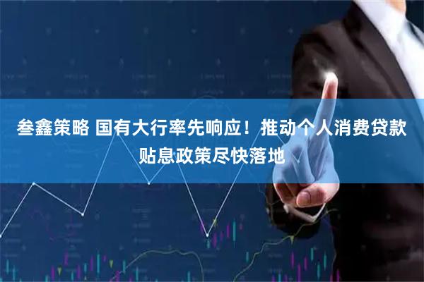 叁鑫策略 国有大行率先响应！推动个人消费贷款贴息政策尽快落地