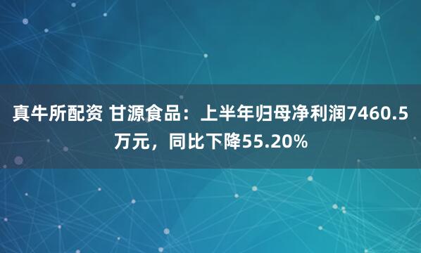 真牛所配资 甘源食品：上半年归母净利润7460.5万元，同比下降55.20%