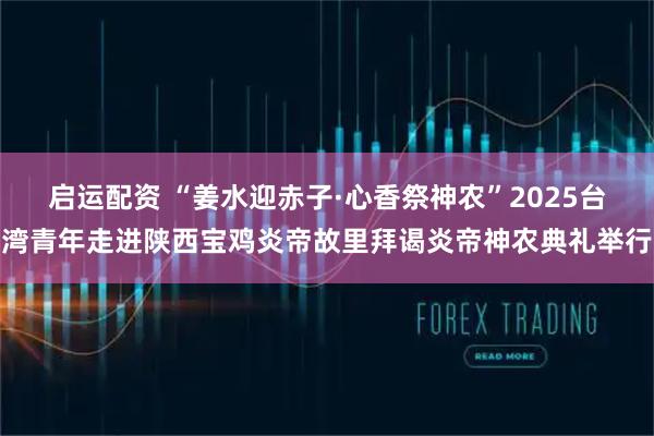 启运配资 “姜水迎赤子·心香祭神农”2025台湾青年走进陕西宝鸡炎帝故里拜谒炎帝神农典礼举行