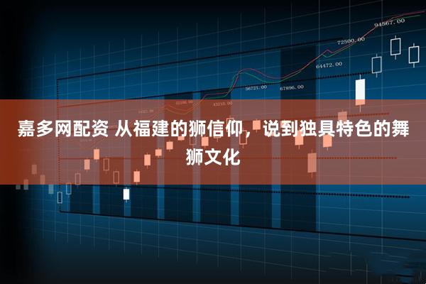 嘉多网配资 从福建的狮信仰，说到独具特色的舞狮文化