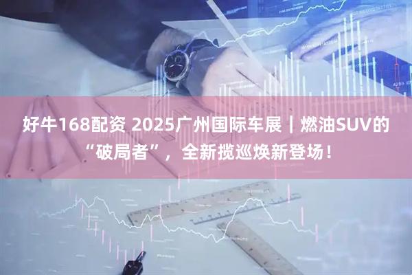 好牛168配资 2025广州国际车展｜燃油SUV的“破局者”，全新揽巡焕新登场！