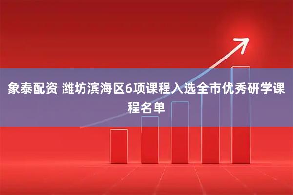 象泰配资 潍坊滨海区6项课程入选全市优秀研学课程名单