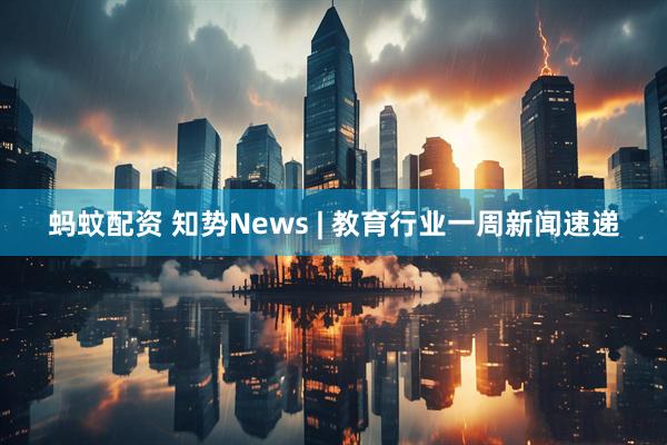 蚂蚊配资 知势News | 教育行业一周新闻速递