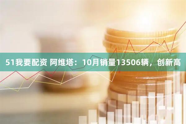 51我要配资 阿维塔：10月销量13506辆，创新高