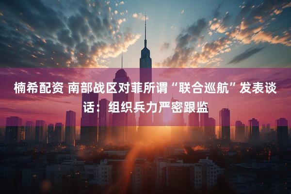 楠希配资 南部战区对菲所谓“联合巡航”发表谈话：组织兵力严密跟监