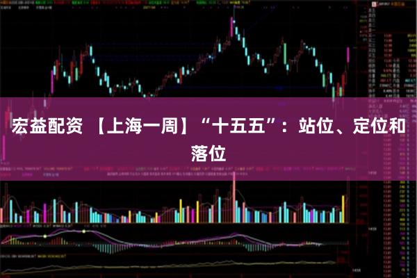 宏益配资 【上海一周】“十五五”：站位、定位和落位