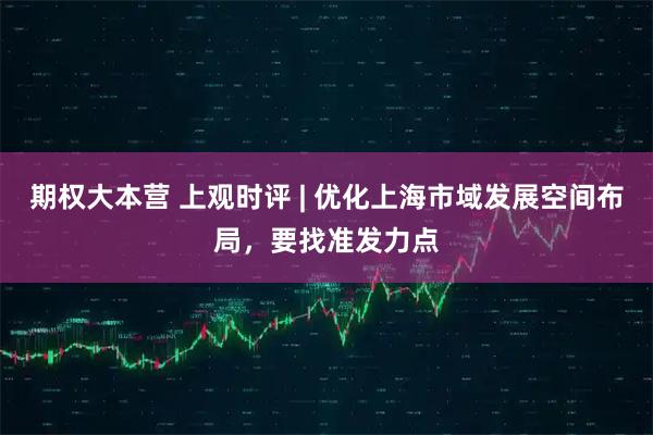 期权大本营 上观时评 | 优化上海市域发展空间布局，要找准发力点