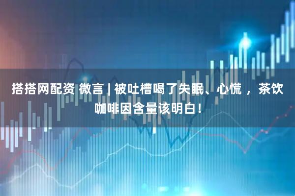 搭搭网配资 微言 | 被吐槽喝了失眠、心慌 ，茶饮咖啡因含量该明白！