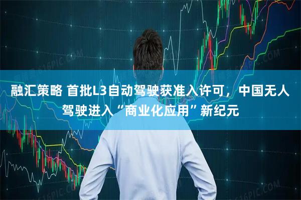 融汇策略 首批L3自动驾驶获准入许可，中国无人驾驶进入“商业化应用”新纪元