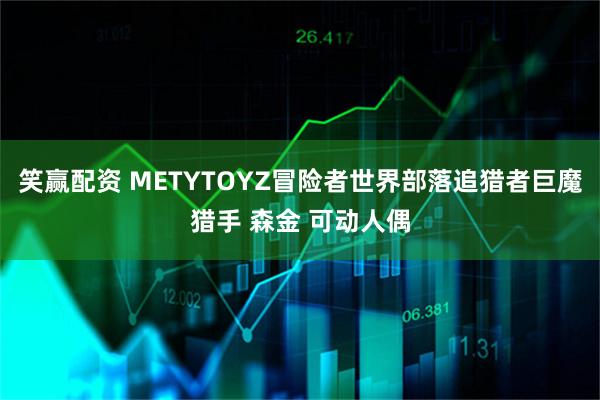 笑赢配资 METYTOYZ冒险者世界部落追猎者巨魔猎手 森金 可动人偶