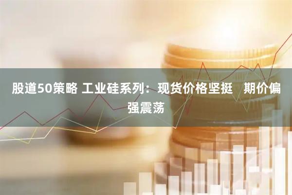 股道50策略 工业硅系列：现货价格坚挺   期价偏强震荡