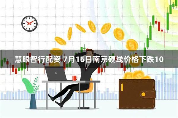 慧眼智行配资 7月16日南京硬线价格下跌10