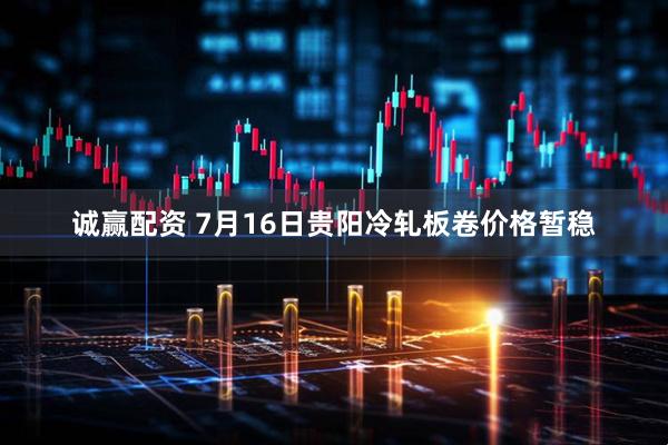 诚赢配资 7月16日贵阳冷轧板卷价格暂稳
