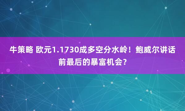牛策略 欧元1.1730成多空分水岭！鲍威尔讲话前最后的暴富机会？