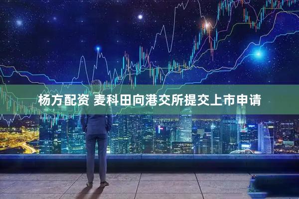 杨方配资 麦科田向港交所提交上市申请