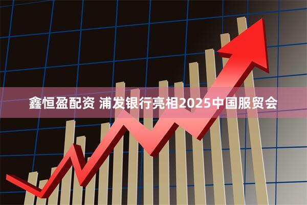 鑫恒盈配资 浦发银行亮相2025中国服贸会