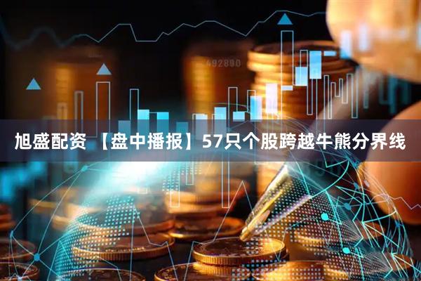 旭盛配资 【盘中播报】57只个股跨越牛熊分界线