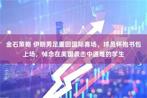 金石策略 伊朗男足重回国际赛场，球员怀抱书包上场，悼念在美国袭击中遇难的学生