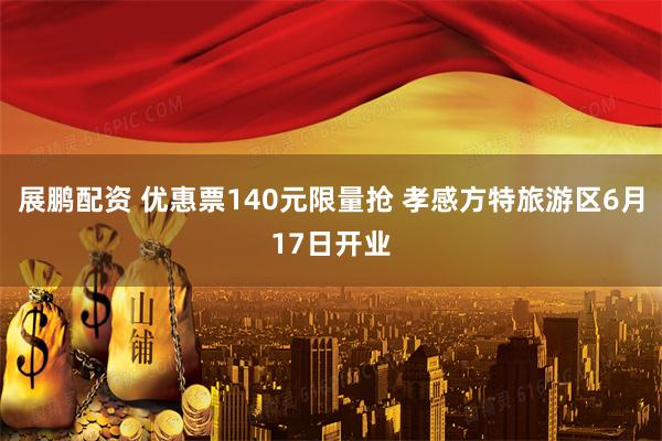 展鹏配资 优惠票140元限量抢 孝感方特旅游区6月17日开业